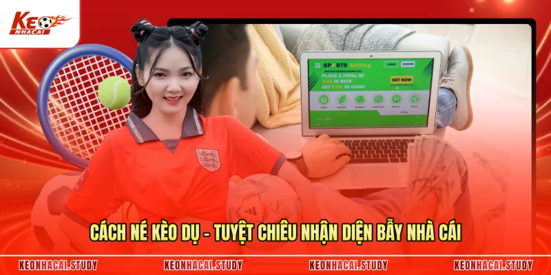 Cách Né Kèo Dụ - Tuyệt Chiêu Nhận Diện Bẫy Nhà Cái