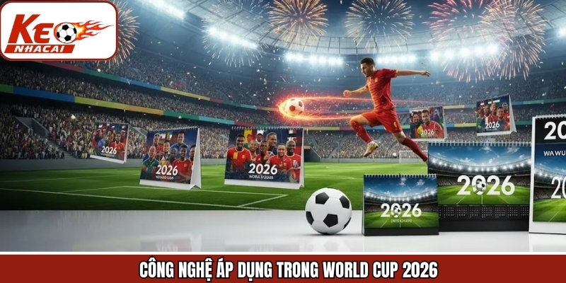 Công Nghệ Áp Dụng Trong World Cup 2026 - Các Kỹ Thuật Mới Nhất