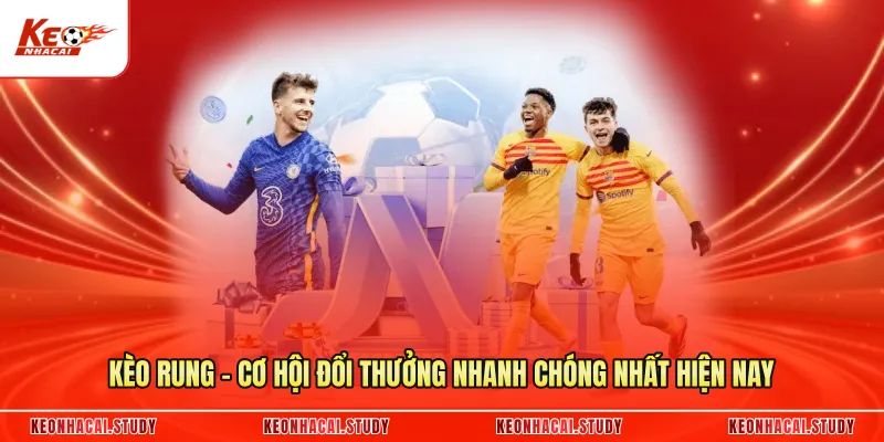 Kèo Rung - Cơ Hội Đổi Thưởng Nhanh Chóng Nhất Hiện Nay