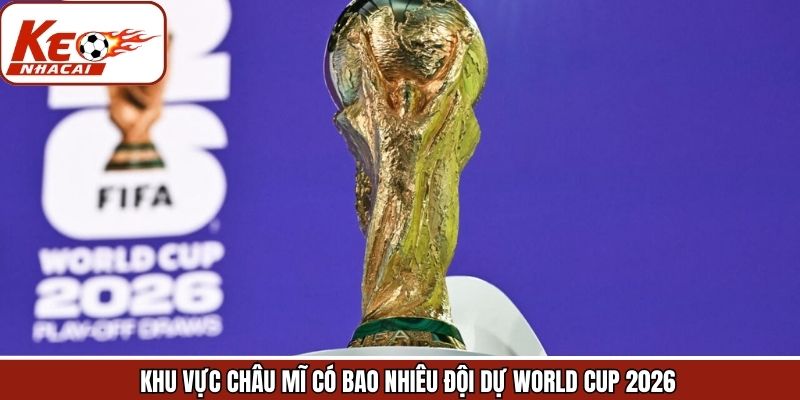 Khu Vực Châu Mĩ Có Bao Nhiêu Đội Dự World Cup 2026 Tin Từ Keonhacai