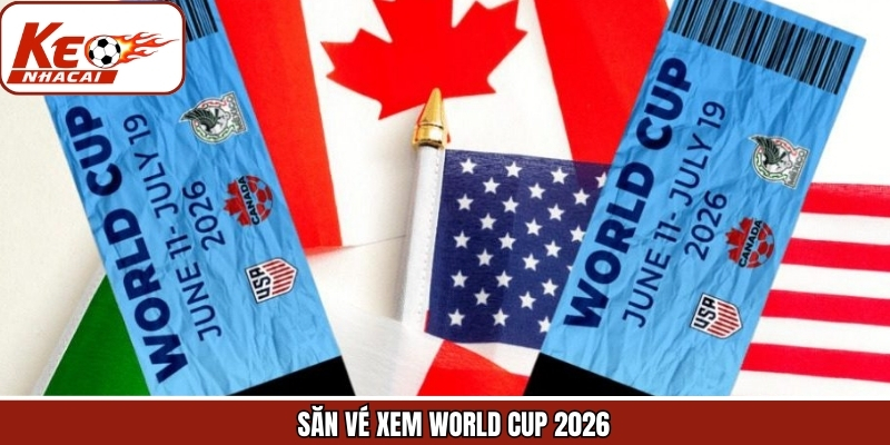 Săn Vé Xem World Cup 2026 - Bí Kíp Mua Tại Keonhacai