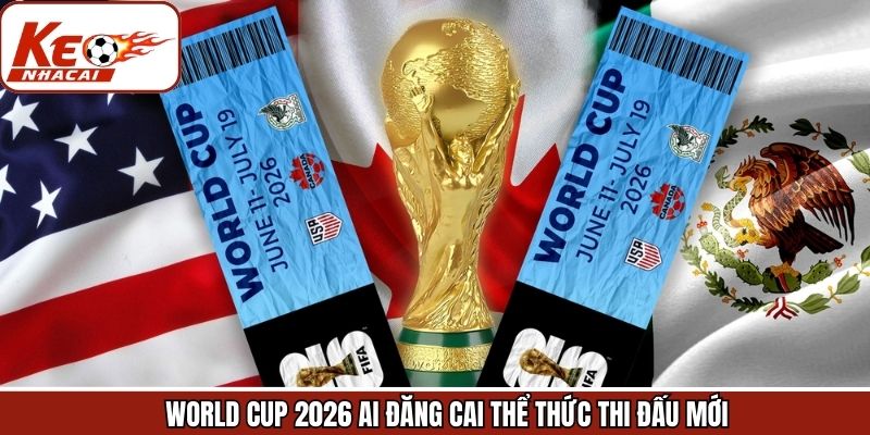 Một số thể thức thi đấu trong giải World Cup 2026 ai đăng cai